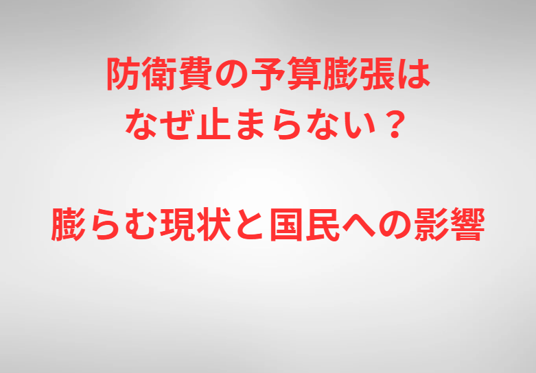 防衛費の予算膨張はなぜ止まらない？膨らむ現状と国民への影響