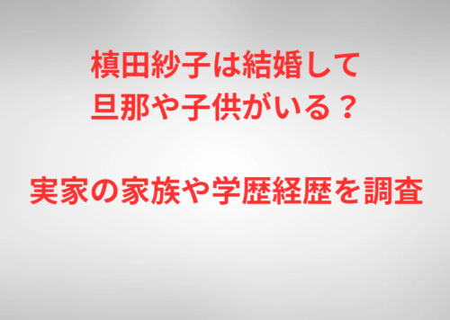 槙田紗子は結婚して旦那や子供がいる？実家の家族や学歴経歴を調査