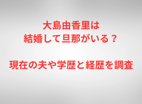 大島由香里は結婚して旦那がいる？現在の夫や学歴と経歴を調査