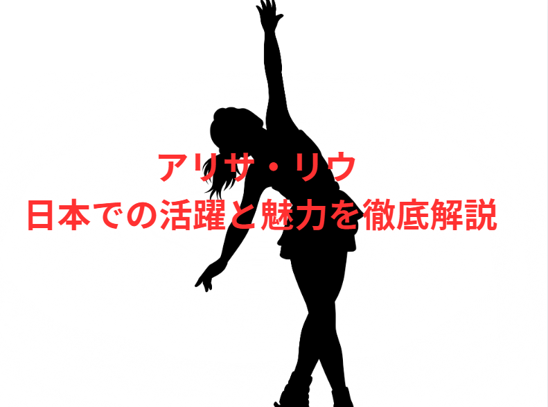アリサ・リウ 日本での活躍と魅力を徹底解説