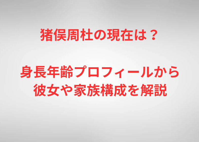 猪俣周杜の現在は？身長年齢プロフィールから彼女や家族構成を解説