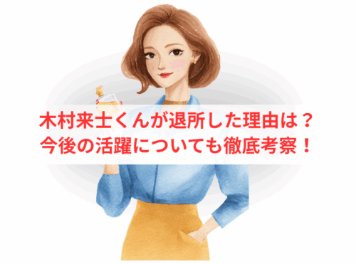 木村来士くんが退所した理由は？今後の活躍についても徹底考察！