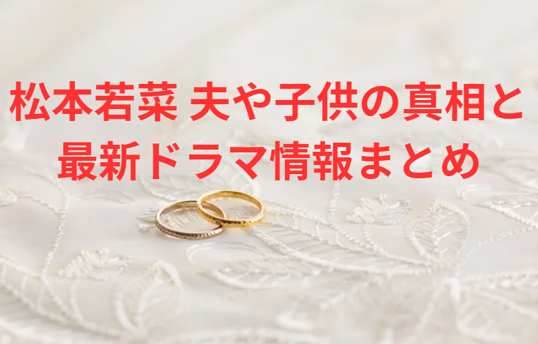 松本若菜 夫 子供の真相と最新ドラマ情報まとめ