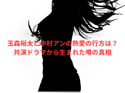 玉森裕太と中村アンの熱愛の行方は？共演ドラマから生まれた噂の真相