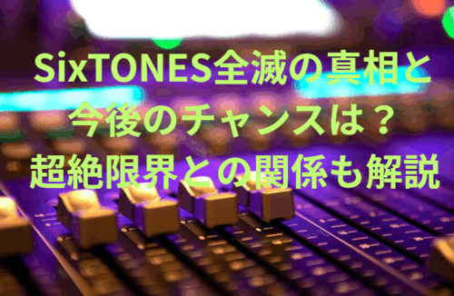 SixTONES全滅の真相と今後のチャンスは?超絶限界との関係も解説