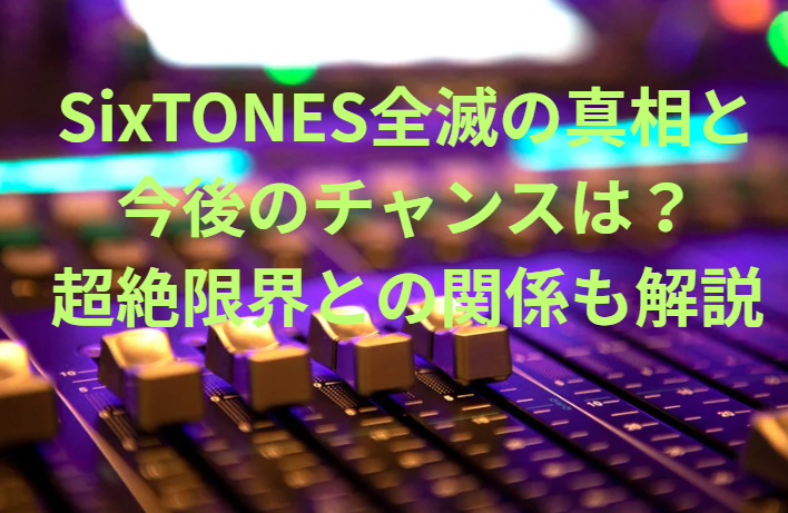 SixTONES全滅の真相と今後のチャンスは？超絶限界との関係も解説