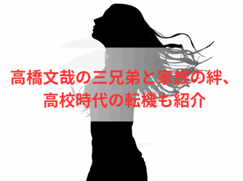 高橋文哉の三兄弟と家族の絆、高校時代の転機も紹介