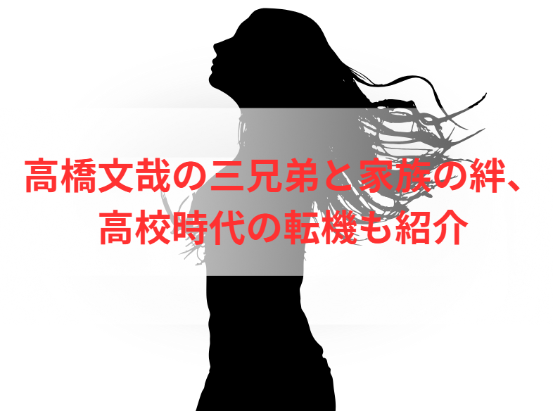 高橋文哉の三兄弟と家族の絆、高校時代の転機も紹介