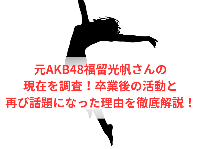 元AKB48福留光帆さんの現在を調査！卒業後の活動と再び話題になった理由を徹底解説！