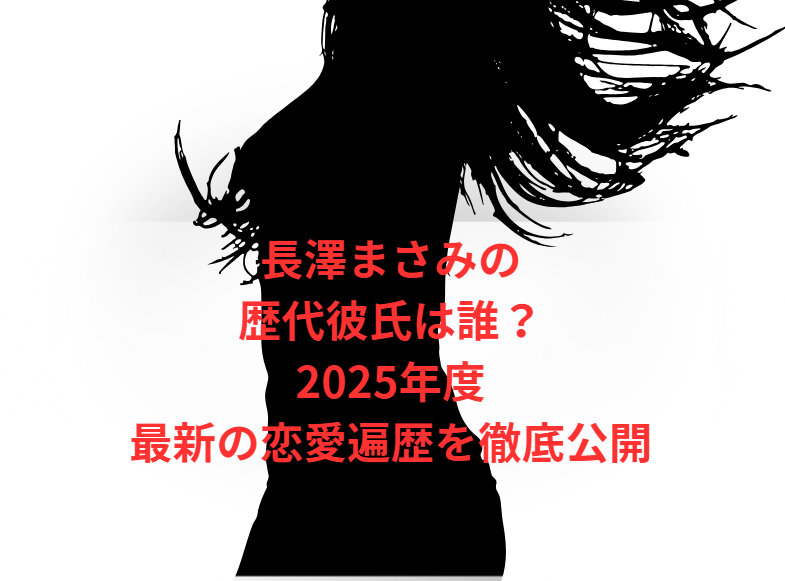 長澤まさみの歴代彼氏は誰？2025年度最新の恋愛遍歴を徹底公開