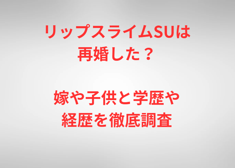 リップスライムSUは再婚した？嫁や子供と学歴や経歴を徹底調査