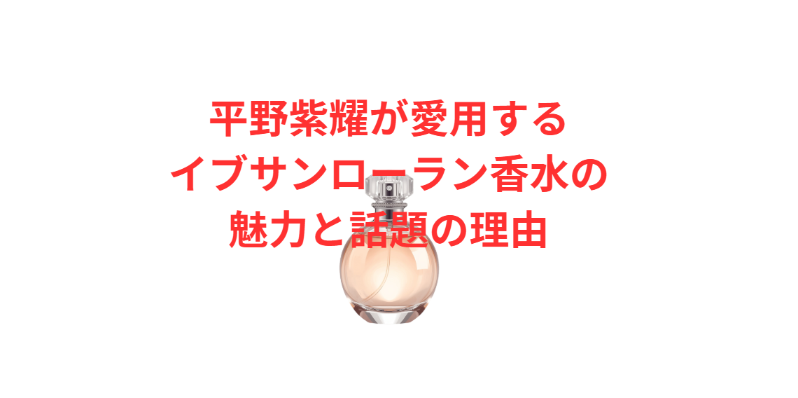 平野紫耀が愛用するイブサンローラン香水の魅力と話題の理由