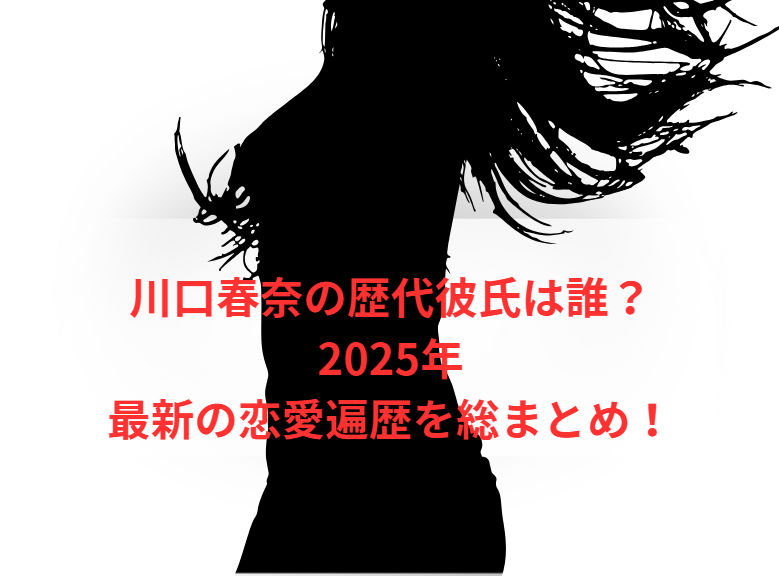 川口春奈の歴代彼氏は誰？2025年最新の恋愛遍歴を総まとめ！