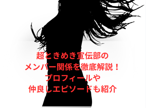 超ときめき宣伝部のメンバー関係を徹底解説!プロフィールや仲良しエピソードも紹介