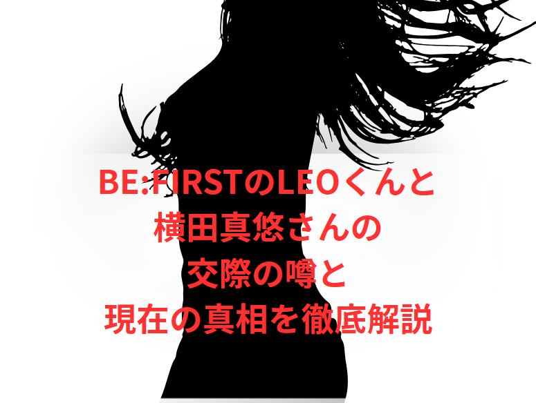 BE:FIRSTのLEOくんと横田真悠さんの交際の噂と現在の真相を徹底解説