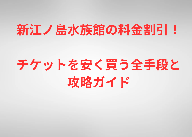 新江ノ島水族館の料金割引！チケットを安く買う全手段と攻略ガイド