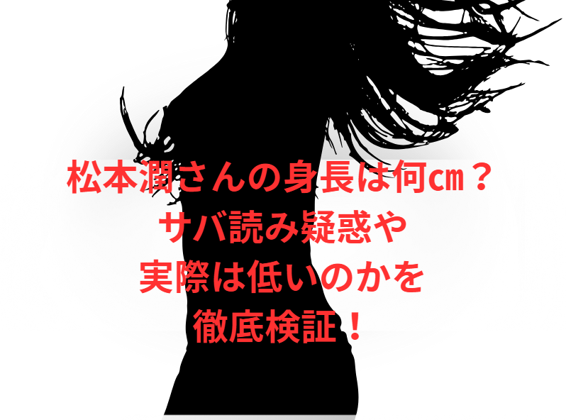 松本潤さんの身長は何㎝？サバ読み疑惑や実際は低いのかを徹底検証！