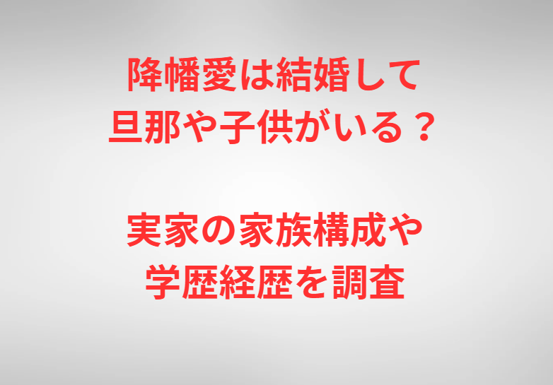 降幡愛は結婚して旦那や子供がいる？実家の家族構成や学歴経歴を調査