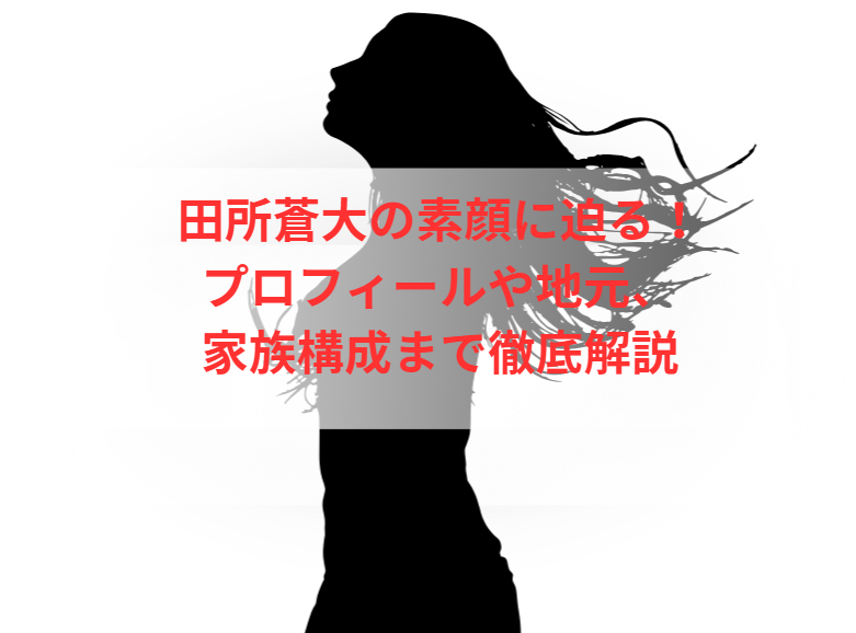 田所蒼大の素顔に迫る！プロフィールや地元、家族構成まで徹底解説