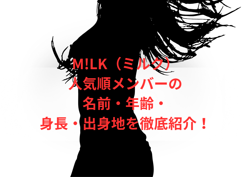 M!LK（ミルク）人気順メンバーの名前・年齢・身長・出身地を徹底紹介！