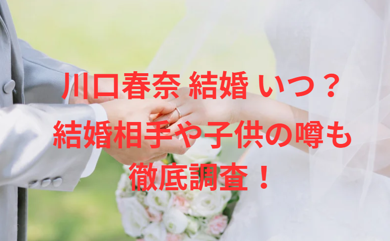 川口春奈 結婚 いつ？結婚相手や子供の噂も徹底調査！