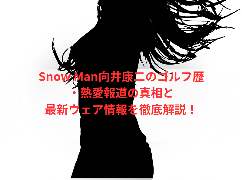 Snow Man向井康二のゴルフ歴・熱愛報道の真相と最新ウェア情報を徹底解説！