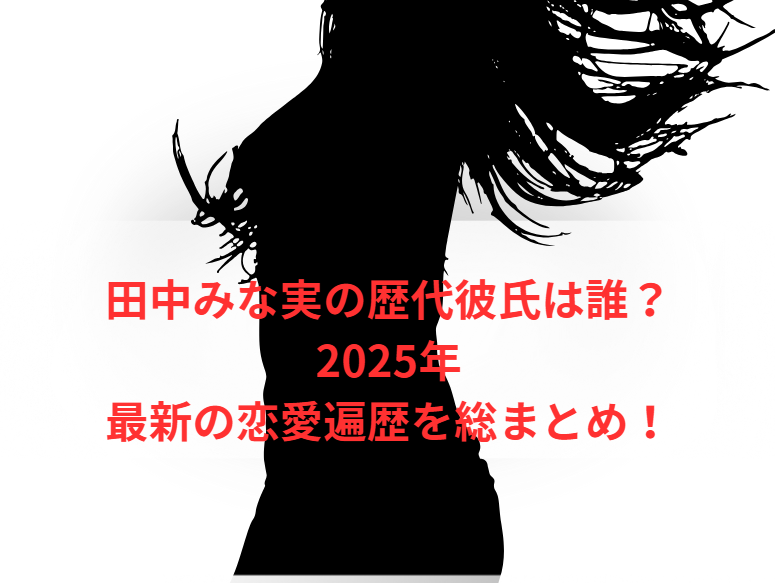 田中みな実の歴代彼氏は誰？2025年最新の恋愛遍歴を総まとめ！