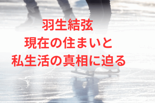 羽生結弦 現在の住まいと私生活の真相に迫る
