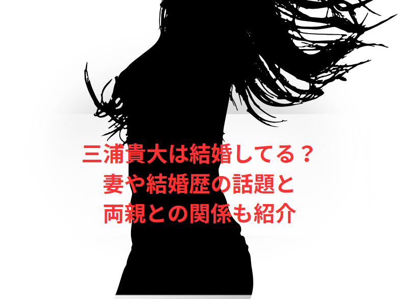 三浦貴大は結婚してる？妻や結婚歴の話題と両親との関係も紹介