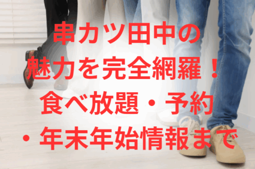 串カツ田中の魅力を完全網羅！食べ放題・予約・年末年始情報まで