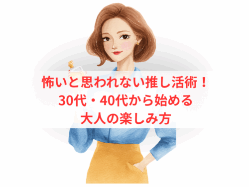 怖いと思われない推し活術！30代・40代から始める大人の楽しみ方