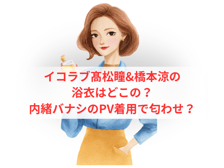 イコラブ髙松瞳&橋本涼の浴衣はどこの？内緒バナシのPV着用で匂わせ？