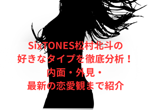 SixTONES松村北斗の好きなタイプを徹底分析!内面・外見・最新の恋愛観まで紹介
