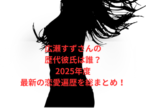広瀬すずさんの歴代彼氏は誰?2025年度最新の恋愛遍歴を総まとめ!