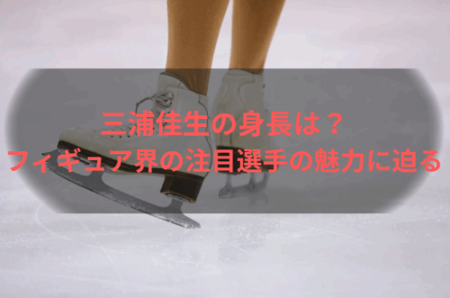 三浦佳生の身長は？フィギュア界の注目選手の魅力に迫る