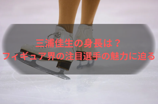 三浦佳生の身長は？フィギュア界の注目選手の魅力に迫る