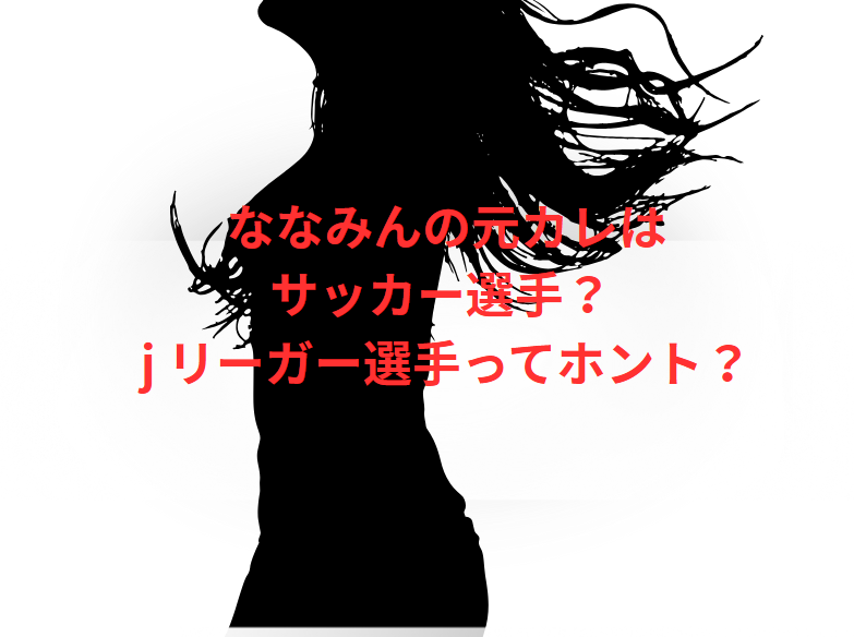 ななみんの元カレはサッカー選手？ j リーガー選手ってホント？