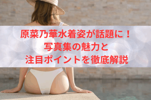 原菜乃華水着姿が話題に!写真集の魅力と注目ポイントを徹底解説