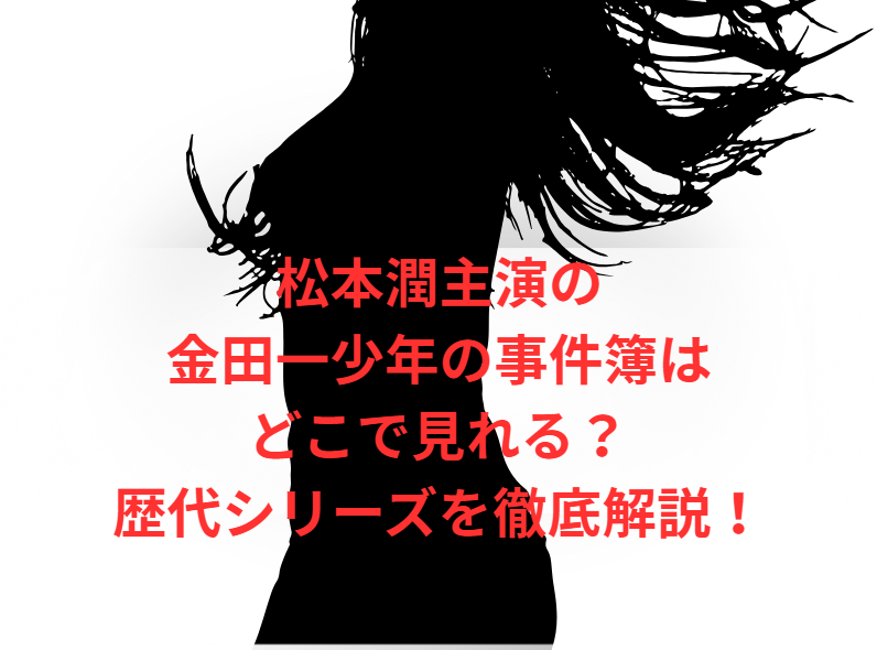 松本潤主演の金田一少年の事件簿はどこで見れる？歴代シリーズを徹底解説！