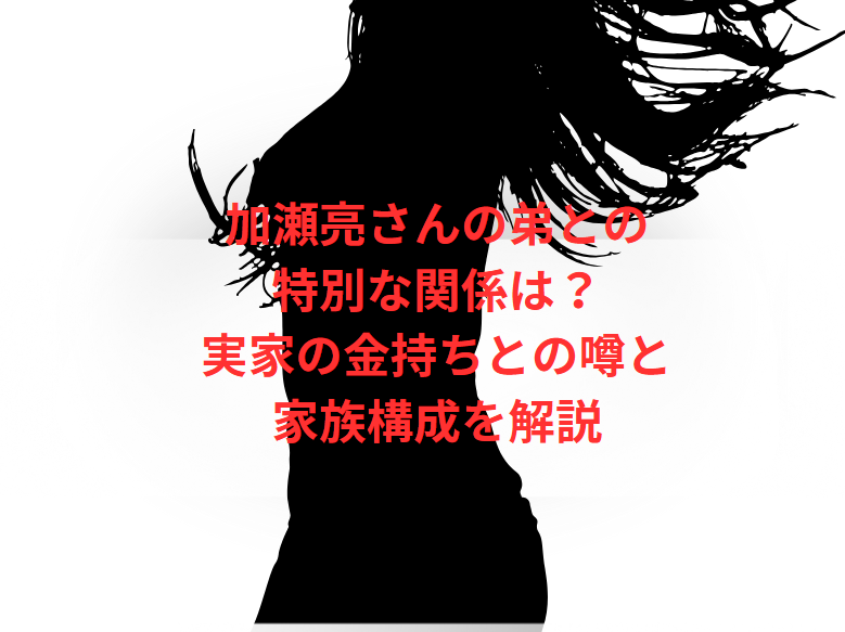 加瀬亮さんの弟との特別な関係は？実家の金持ちとの噂と家族構成を解説