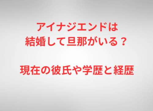 アイナジエンドは結婚して旦那がいる？現在の彼氏や学歴と経歴