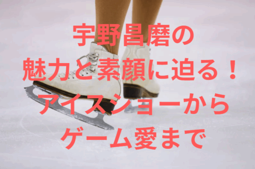 宇野昌磨の魅力と素顔に迫る！アイスショーからゲーム愛まで