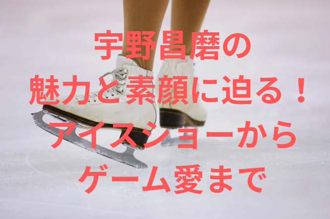 宇野昌磨の魅力と素顔に迫る！アイスショーからゲーム愛まで