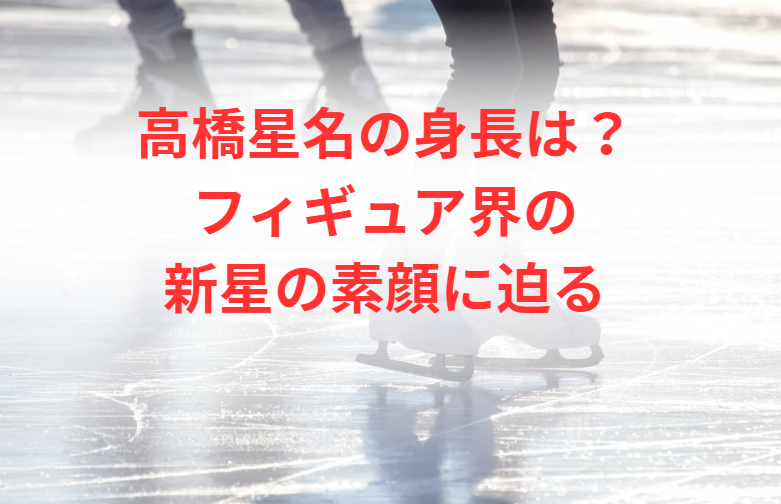 高橋星名の身長は？フィギュア界の新星の素顔に迫る