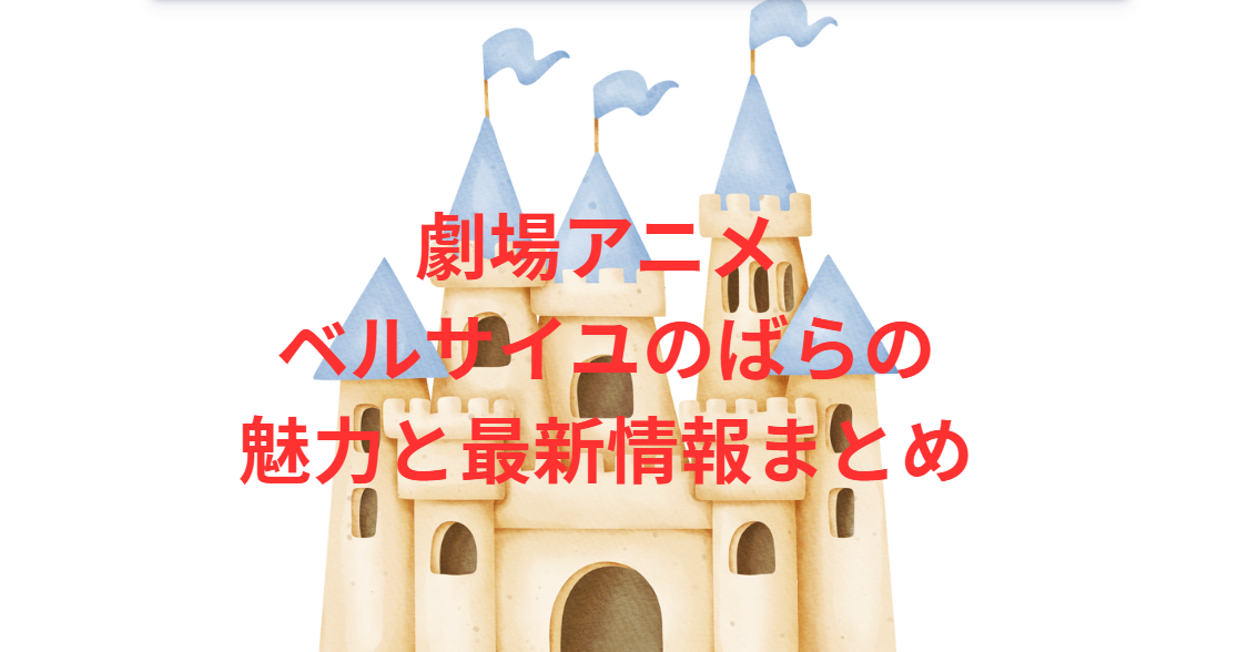 劇場アニメ ベルサイユのばらの魅力と最新情報まとめ