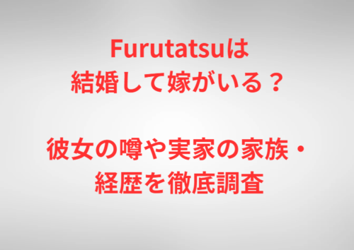 Furutatsuは結婚して嫁がいる?彼女の噂や実家の家族・経歴を徹底調査