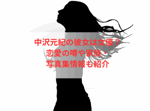 中沢元紀の彼女は女優？恋愛の噂や家族・写真集情報も紹介