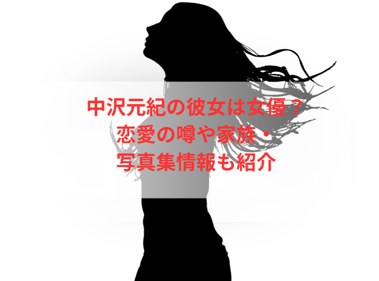 中沢元紀の彼女は女優？恋愛の噂や家族・写真集情報も紹介