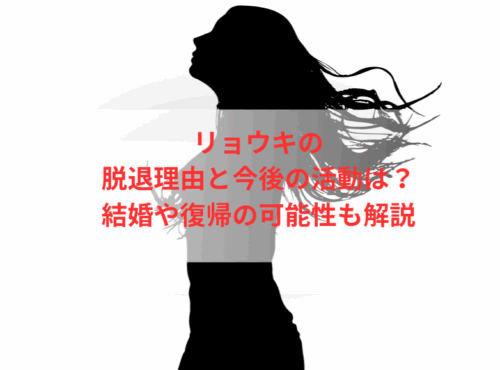 リョウキの脱退理由と今後の活動は？結婚や復帰の可能性も解説