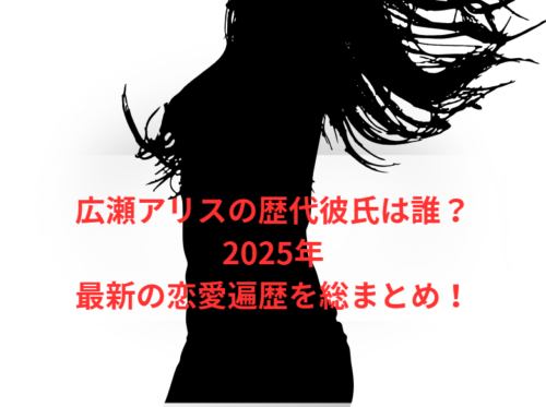 広瀬アリスの歴代彼氏は誰？2025年最新の恋愛遍歴を総まとめ！